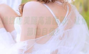 过期米线线喵美腿高清图册：让你重拾腿部的自信！